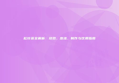 松针茶全解析：功效、泡法、制作与饮用指南