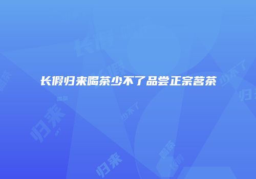 长假归来喝茶少不了品尝正宗茗茶
