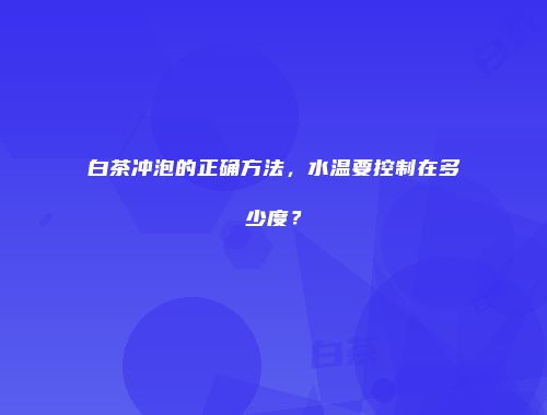白茶冲泡的正确方法，水温要控制在多少度？