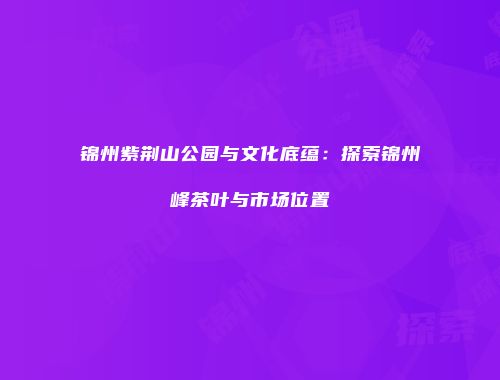 锦州紫荆山公园与文化底蕴：探索锦州峰茶叶与市场位置