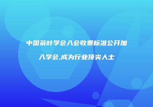 中国茶叶学会入会收费标准公开加入学会,成为行业顶尖人士