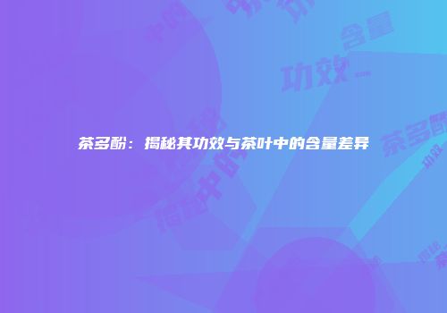 茶多酚：揭秘其功效与茶叶中的含量差异