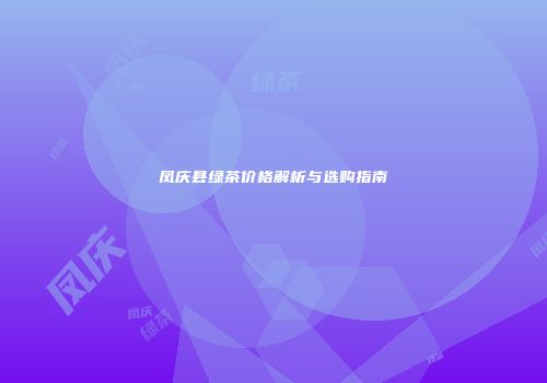 凤庆县绿茶价格解析与选购指南