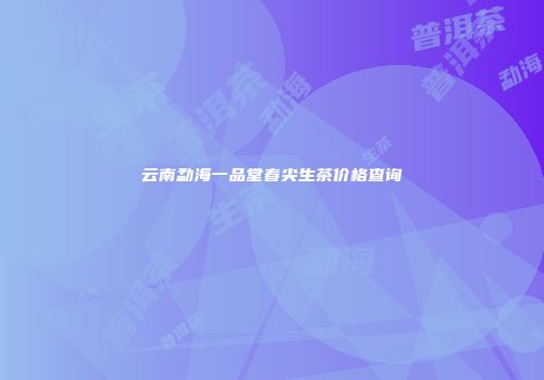 云南勐海一品堂春尖生茶价格查询