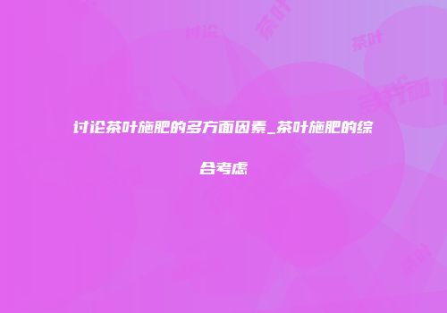 讨论茶叶施肥的多方面因素_茶叶施肥的综合考虑