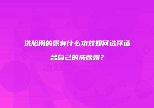 洗脸用的露有什么功效如何选择适合自己的洗脸露？