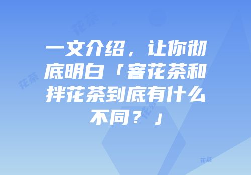 一文介绍，让你彻底明白「窨花茶和拌花茶到底有什么不同？」