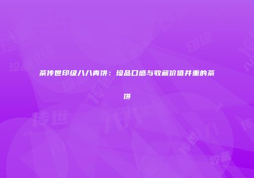 茶传世印级八八青饼：珍品口感与收藏价值并重的茶饼