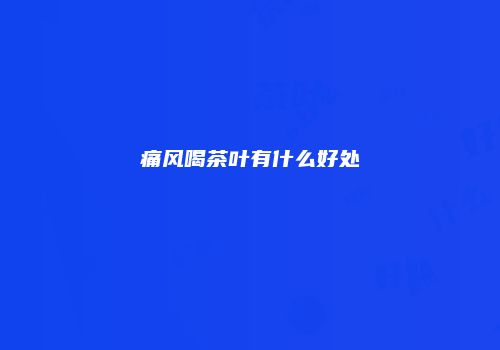 痛风喝茶叶有什么好处