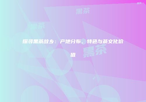 探寻黑茶故乡：产地分布、特色与茶文化价值