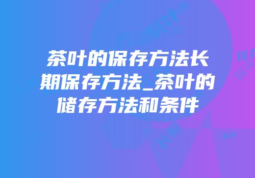 茶叶的保存方法长期保存方法_茶叶的储存方法和条件