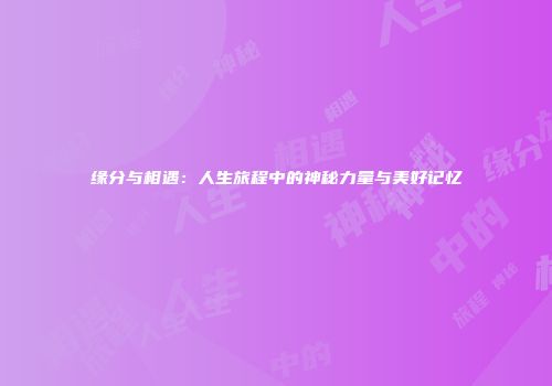 缘分与相遇：人生旅程中的神秘力量与美好记忆
