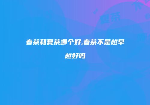 春茶和夏茶哪个好,春茶不是越早越好吗