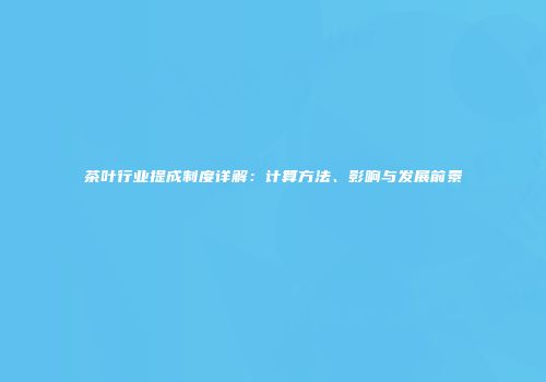 茶叶行业提成制度详解：计算方法、影响与发展前景