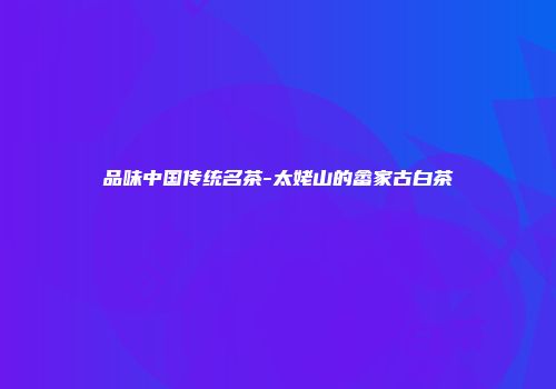 品味中国传统名茶-太姥山的畲家古白茶
