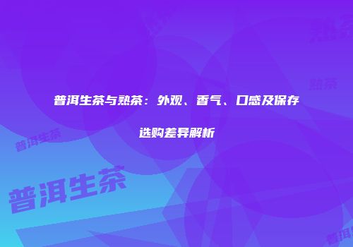 普洱生茶与熟茶：外观、香气、口感及保存选购差异解析