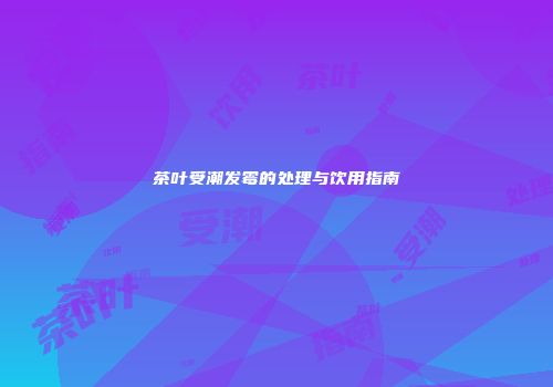 茶叶受潮发霉的处理与饮用指南