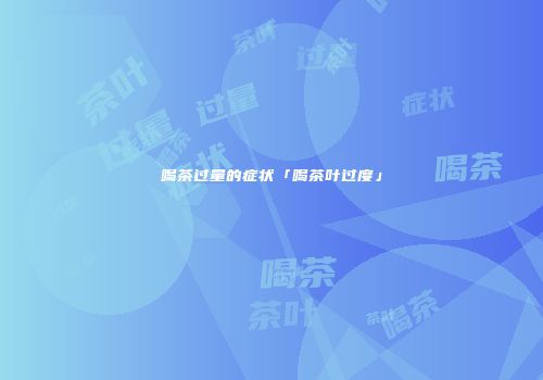 喝茶过量的症状「喝茶叶过度」