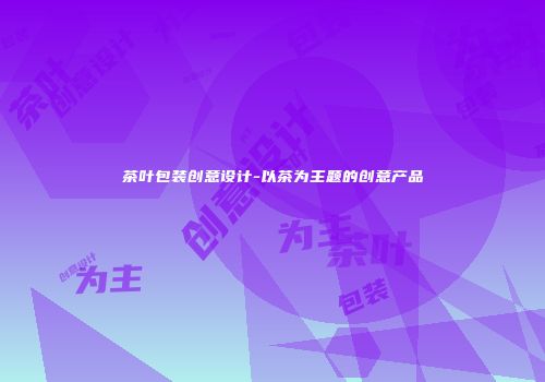 茶叶包装创意设计-以茶为主题的创意产品