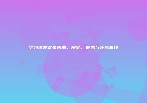 孕妇适宜饮茶指南：益处、禁忌与注意事项