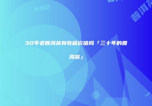 30年老普洱茶有收藏价值吗「三十年的普洱茶」