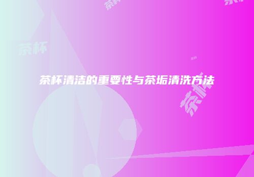 茶杯清洁的重要性与茶垢清洗方法