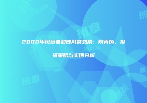 2000年班章老韵普洱茶熟茶：辨真伪、投资策略与实例分析