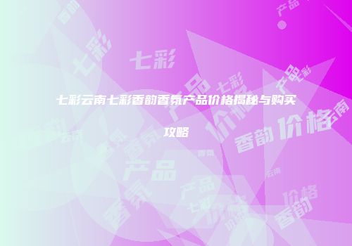 七彩云南七彩香韵香氛产品价格揭秘与购买攻略
