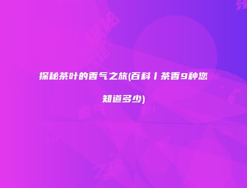 探秘茶叶的香气之旅(百科丨茶香9种您知道多少)