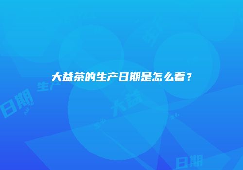 大益茶的生产日期是怎么看？