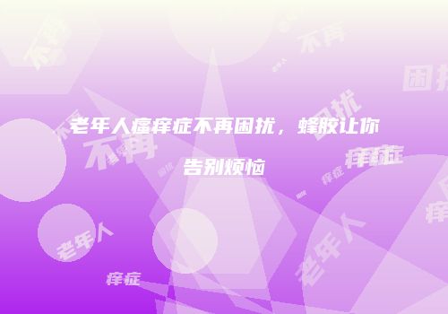 老年人瘙痒症不再困扰，蜂胶让你告别烦恼