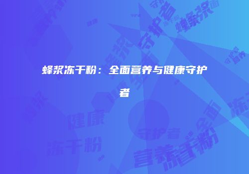 蜂浆冻干粉：全面营养与健康守护者