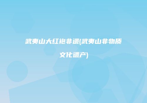 武夷山大红袍非遗(武夷山非物质文化遗产)