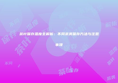 茶叶保存温度全解析：不同茶类保存方法与注意事项