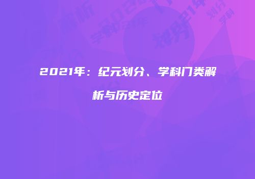 2021年：纪元划分、学科门类解析与历史定位