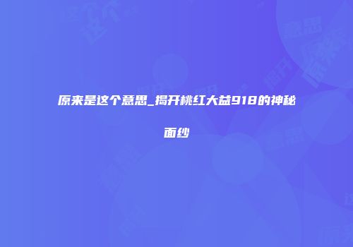 原来是这个意思_揭开桃红大益918的神秘面纱