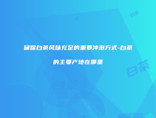 确保白茶风味充足的重要冲泡方式-白茶的主要产地在哪里