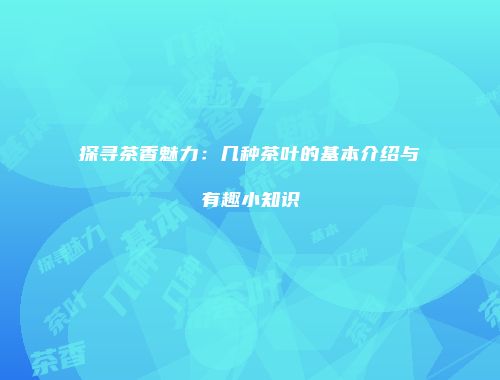 探寻茶香魅力：几种茶叶的基本介绍与有趣小知识