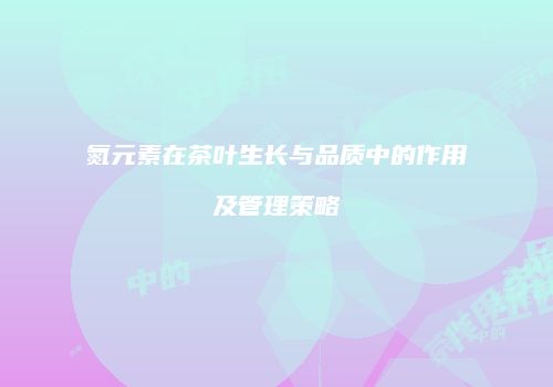 氮元素在茶叶生长与品质中的作用及管理策略