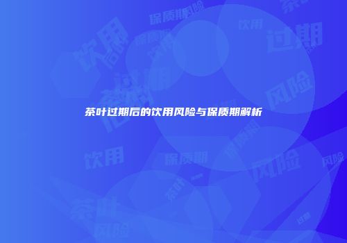 茶叶过期后的饮用风险与保质期解析