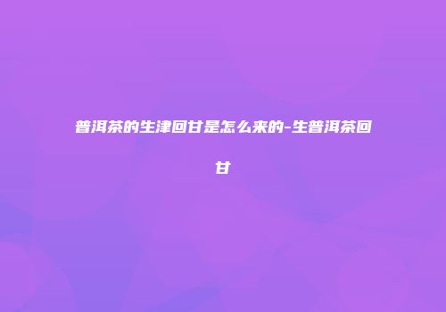 普洱茶的生津回甘是怎么来的-生普洱茶回甘
