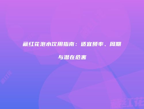 藏红花泡水饮用指南：适宜频率、周期与潜在危害