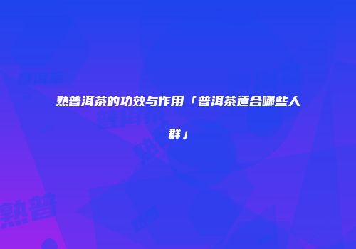 熟普洱茶的功效与作用「普洱茶适合哪些人群」