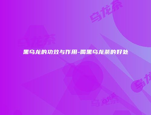 黑乌龙的功效与作用-喝黑乌龙茶的好处