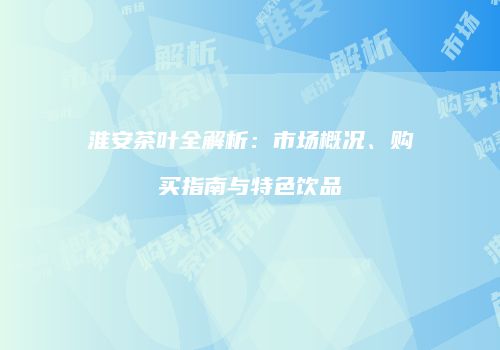 淮安茶叶全解析：市场概况、购买指南与特色饮品