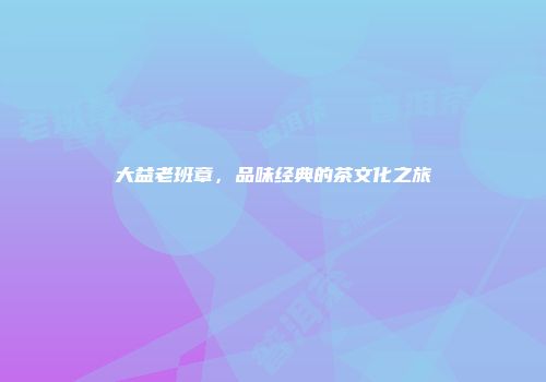 大益老班章，品味经典的茶文化之旅