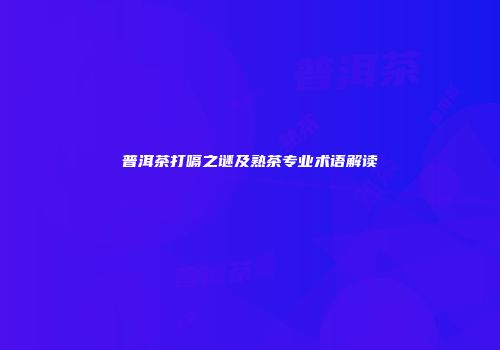 普洱茶打嗝之谜及熟茶专业术语解读