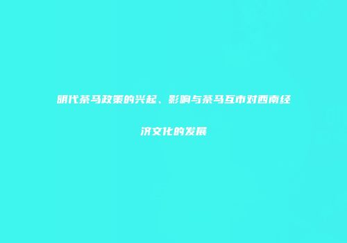 明代茶马政策的兴起、影响与茶马互市对西南经济文化的发展