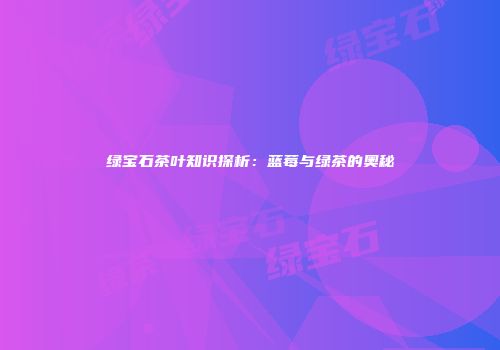 绿宝石茶叶知识探析：蓝莓与绿茶的奥秘