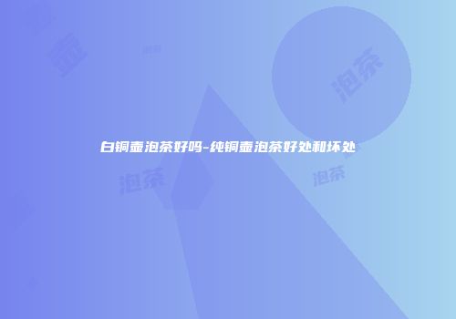 白铜壶泡茶好吗-纯铜壶泡茶好处和坏处